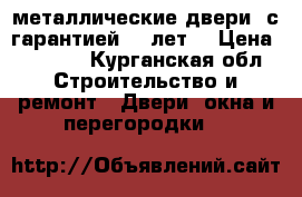 металлические двери ,с гарантией 10 лет. › Цена ­ 9 900 - Курганская обл. Строительство и ремонт » Двери, окна и перегородки   